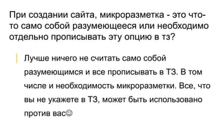 При создании сайта, микроразметка - это что-
то само собой разумеющееся или необходимо
отдельно прописывать эту опцию в тз?
│ Лучше ничего не считать само собой
разумеющимся и все прописывать в ТЗ. В том
числе и необходимость микроразметки. Все, что
вы не укажете в ТЗ, может быть использовано
против вас
 