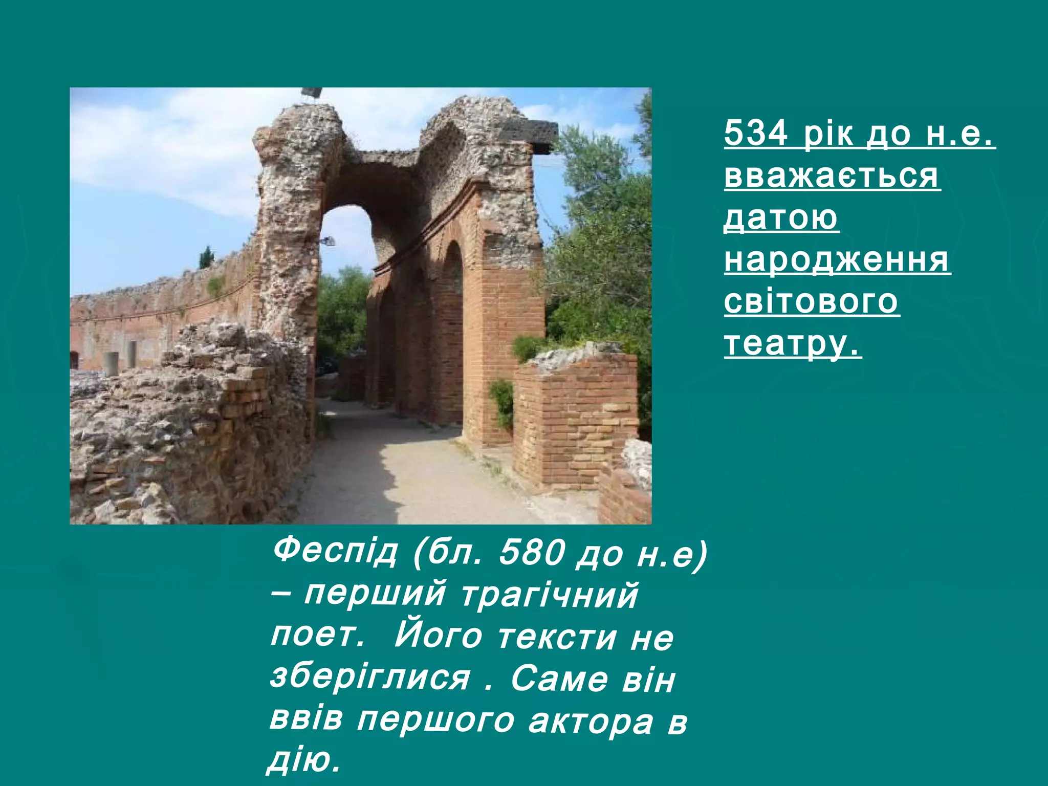 Феспід (бл. 580 до н.е)
– перший трагічний
поет. Його тексти не
зберіглися . Саме він
ввів першого актора в
дію.
534 рік до н.е.
вважається
датою
народження
світового
театру.
 