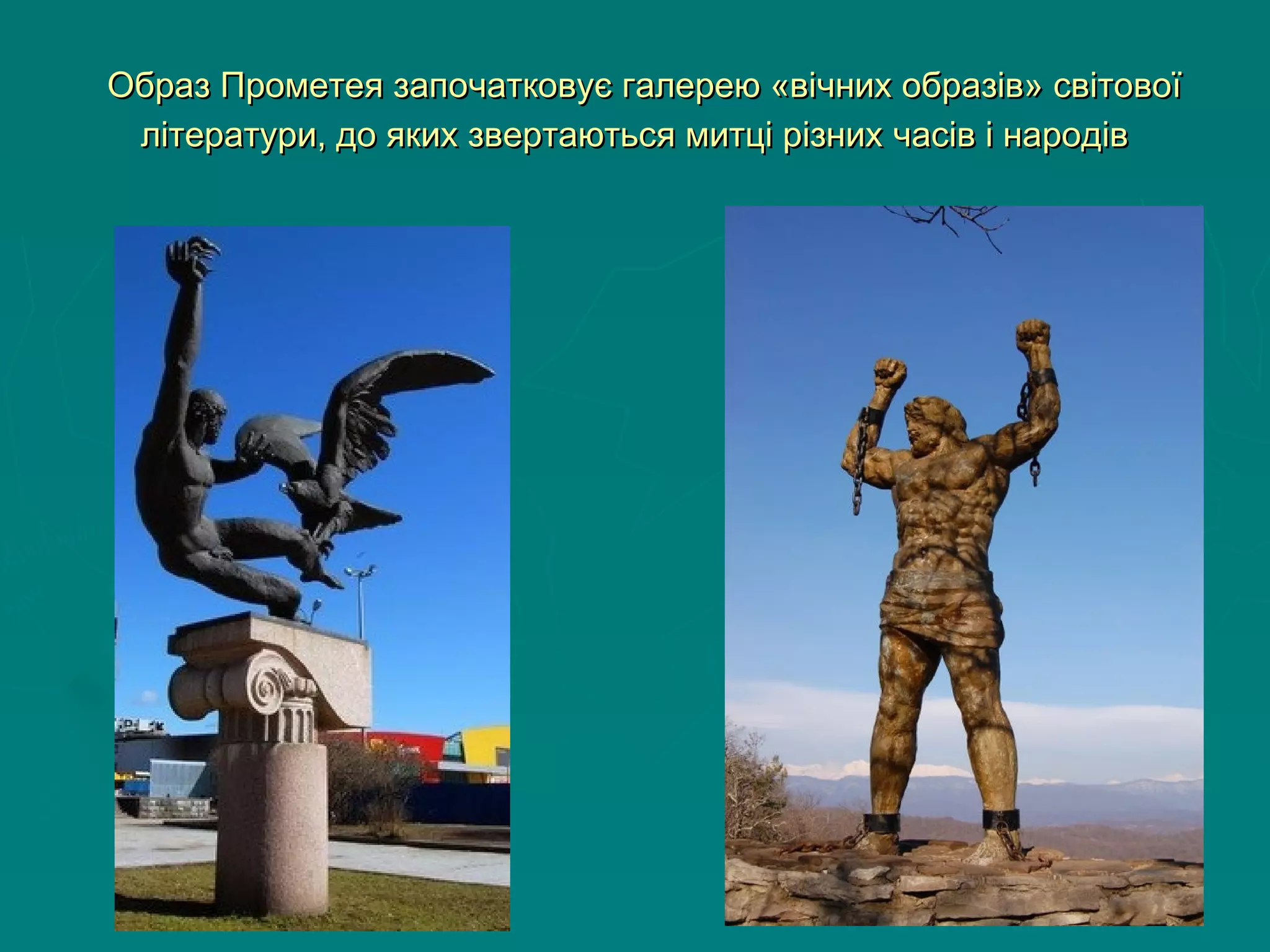  
  Образ Прометея започатковує галерею «вічних образів» світовоїОбраз Прометея започатковує галерею «вічних образів» світової
літератури, до яких звертаються митці різних часів і народівлітератури, до яких звертаються митці різних часів і народів
  
 