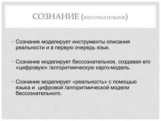 СОЗНАНИЕ (БЕССОЗНАТЕЛЬНОЕ)
• Сознание моделирует инструменты описания
реальности и в первую очередь язык.
• Сознание моделирует бессознательное, создавая его
«цифровую» /алгоритмическую карго-модель.
• Сознание моделирует «реальность» с помощью
языка и цифровой /алгоритмической модели
бессознательного.
 