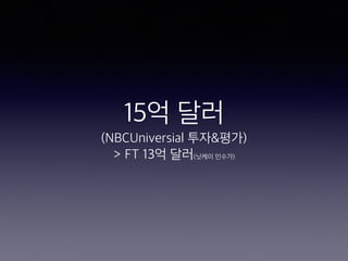 15억 달러
(NBCUniversial 투자&평가)
> FT 13억 달러(닛케이 인수가)
 