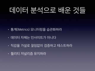 데이터 분석으로 배운 것들
• 통계(Metrics) 모니터링을 습관화하라
• 데이터 자체는 인사이트가 아니다
• 직감을 가설로 끊임없이 검증하고 테스트하라
• 퀄리티 저널리즘 유지하라
 