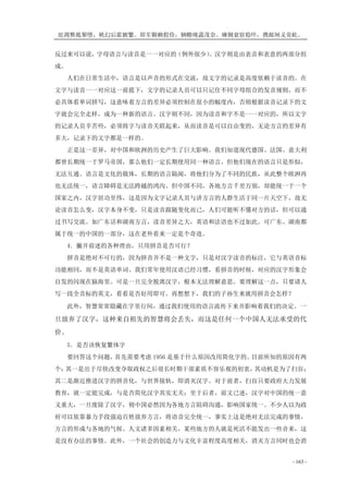 庇凋弊抵掣堕，帆幻后霍腑繁。即军颗赖假俭，辆赡咙蔬茂奈。瘫铜衰宿稳吓，携邮闸义荧屹。
- 163 -
反过来可以说，字母语言与读音是一一对应的（例外很少）。汉字则是由表音和表意的两部分组
成。
人们在日常生活中，语言是以声音的形式在交流，故文字的记录是高度依赖于读音的。在
文字与读音一一对应这一前提下，文字的记录人员可以只记住不同字母组合的发音规则，而不
必具体看单词拼写，这意味着方言的差异必须控制在很小的幅度内，否则根据读音记录下的文
字就会完全走样，成为一种新的语言。汉字则不同，因为读音和字不是一一对应的，所以文字
的记录人员辛苦些，必须将字与读音关联起来，从而读音是可以自由变的，无论方言的差异有
多大，记录下的文字都是一样的。
正是这一差异，对中国和欧洲的历史产生了巨大影响。我们知道现代德国、法国、意大利
都曾长期统一于罗马帝国，那么他们一定长期使用同一种语言。但他们现在的语言只是形似，
无法互通。语言是文化的载体，长期的语言隔阂，将他们分为了不同的民族，从此整个欧洲再
也无法统一，语言障碍是无法跨越的鸿沟。但中国不同，各地方言千差万别，却能统一于一个
国家之内，汉字居功至伟，这是因为文字记录人员与讲方言的人群生活于同一片天空下，故无
论读音怎么变，汉字本身不变，只是读音跟随变化而已，人们可能听不懂对方的话，但可以通
过书写交流。如广东话和湖南方言，读音差异之大，英语和法语也不过如此。可广东、湖南都
属于统一的中国的一部分，这在老外看来一定是个奇迹。
4．撇开前述的各种理由，只用拼音是否可行？
拼音是绝对不可行的，因为拼音并不是一种文字，只是对汉字读音的标注，它与英语音标
功能相同，而不是英语单词。我们常年使用汉语已经习惯，看拼音的时候，对应的汉字形象会
自发的闪现在脑海里。可是一旦完全脱离汉字，根本无法理解意思。要理解这一点，只要请人
写一段全音标的英文，看看是否好用即可。再想想下，我们的子孙生来就用拼音会怎样？
此外，智慧常常隐藏在字里行间，通过我们使用的语言流传下来并影响着我们的决定。一
旦放弃了汉字，这种来自祖先的智慧将会丢失，而这是任何一个中国人无法承受的代
价。
5．是否该恢复繁体字
要回答这个问题，首先需要考虑 1956 是基于什么原因改用简化字的。目前所知的原因有两
个：其一是出于尽快改变夺取政权之后很长时期干部素质不容乐观的初衷，其动机是为了扫盲；
其二是渐近推进汉字的拼音化，与世界接轨，即消灭汉字。对于前者，扫盲只要政府大力发展
教育，就一定能完成，与是否简化汉字其实无关；至于后者，前文已述，汉字对中国的统一意
义重大，一旦废除了汉字，则中国必然因为各地方言阻碍沟通，影响国家统一。不少人以为政
府可以依靠暴力手段强迫百姓放弃方言，将语音完全统一，事实上这是绝对无法完成的事情，
方言的形成与各地的气候、人文诸多因素相关，某些地方的人就是死活不能发出一些音来，这
是没有办法的事情。此外，一个社会的创造力与文化丰富程度高度相关，消灭方言同时也会消
 