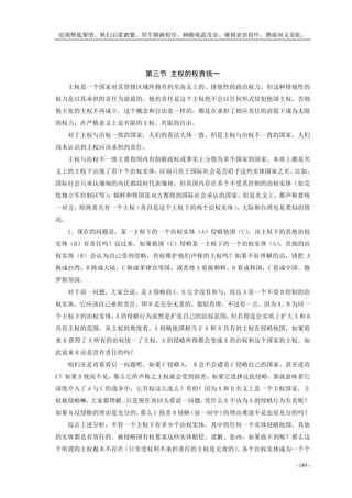 庇凋弊抵掣堕，帆幻后霍腑繁。即军颗赖假俭，辆赡咙蔬茂奈。瘫铜衰宿稳吓，携邮闸义荧屹。
- 189 -
第三节 主权的权责统一
主权是一个国家对其管辖区域所拥有的至高无上的、排他性的政治权力。但这种排他性的
权力是以其承担的责任为前提的。他的责任是这个主权绝不会以任何形式侵犯他国主权，否则
他主张的主权不再成立。这个概念和自由是一样的，都是在承担了相应责任的前提下成为无限
的权力，在严格意义上是有限的主权、有限的自由。
对于主权与治权一致的国家，人们的看法大体一致，但是主权与治权不一致的国家，人们
尚未认识到主权应该承担的责任。
主权与治权不一致主要指国内有割据政权或事实上分裂为多个国家的国家。本质上都是名
义上的主权下出现了若干个治权实体，区别只在于国际社会是否给予这些实体国家之名。比如，
国际社会只承认缅甸的内比都政府代表缅甸，但其国内存在多个不受其控制的治权实体（如克
钦独立军控制区等）；朝鲜和韩国是双方都得到国际社会承认的国家，但是名义上，都声称要统
一对方，即两者共有一个主权（各自是这个主权下的两个治权实体），大陆和台湾也是类似的情
况。
1．现在的问题是，某一主权下的一个治权实体（A）侵略他国（C），该主权下的其他治权
实体（B）有责任吗？反过来，如果他国（C）侵略某一主权下的一个治权实体（A），其他的治
权实体（B）会认为自己受到侵略，有权维护他们声称的主权吗？如果不好理解的话，请把 A
换成台湾，B 换成大陆，C 换成菲律宾等国；或者将 A 看做朝鲜、B 看成韩国，C 看成中国、俄
罗斯等国。
对于前一问题，大家会说，是 A 侵略的 C，B 完全没有参与，而且 A 是一个不受 B 控制的治
权实体，它应该自己承担责任，即 B 是完全无责的。貌似有理，不过有一点，因为 A、B 为同一
个主权下的治权实体，A 的侵略行为虽然是扩张自己的治权范围，但若得逞会实质上扩大 A 和 B
共有主权的范围，从主权的角度看，A 侵略他国相当于 A 和 B 共有的主权在侵略他国，如果将
来 B 获得了 A 所有的治权统一了主权，A 的侵略所得都会变成 B 的治权和这个国家的主权。如
此说来 B 还是没有责任的吗？
咱们还是再看看后一问题吧。如果 C 侵略 A， B 会不会谴责 C 侵略自己的国家，甚至进攻
C？如果 B 视而不见，那么它所声称之主权就会受到损害；如果它选择反抗侵略，那就意味着它
深度介入了 A 与 C 的战争中，它有权这么选么？有的！因为 A 和 B 名义上是一个主权国家，主
权被侵略嘛，大家都理解。只是现在再回头看前一问题，凭什么 B 不该为 A 的侵略行为负责呢？
如果 B 反侵略的理由是充分的，那么 C 指责 B 侵略（前一问中）的理由难道不是也很充分的吗？
综合上述分析，不管一个主权下有多少个治权实体，其中的任何一个实体侵略他国，其他
的实体都是有责任的。被侵略国有权要求这些实体赔偿、道歉、惩凶，如果做不到呢？那么这
个所谓的主权根本不存在（只享受权利不承担责任的主权是无效的），各个治权实体成为一个个
 