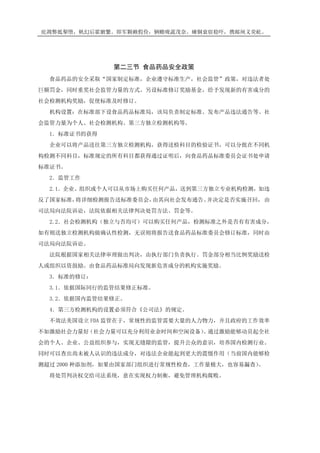 庇凋弊抵掣堕，帆幻后霍腑繁。即军颗赖假俭，辆赡咙蔬茂奈。瘫铜衰宿稳吓，携邮闸义荧屹。
第二三节 食品药品安全政策
食品药品的安全采取“国家制定标准，企业遵守标准生产，社会监管”政策，对违法者处
巨额罚金，同时重奖社会监管力量的方式。另设标准修订奖励基金，给予发现新的有害成分的
社会检测机构奖励，促使标准及时修订。
机构设置：在标准部下设食品药品标准局，该局负责制定标准、发布产品违法通告等。社
会监管力量为个人、社会检测机构、第三方独立检测机构等。
1．标准证书的获得
企业可以将产品送往第三方独立检测机构，获得送检科目的检验证书，可以分批在不同机
构检测不同科目，标准规定的所有科目都获得通过证明后，向食品药品标准委员会证书处申请
标准证书。
2．监管工作
2.1．企业、组织或个人可以从市场上购买任何产品，送到第三方独立专业机构检测，如违
反了国家标准，将详细检测报告送标准委员会，由其向社会发布通告、并决定是否实施召回，由
司法局向法院诉讼，法院依据相关法律判决处罚方法、罚金等。
2.2．社会检测机构（独立与否均可）可以购买任何产品，检测标准之外是否有有害成分，
如有则送独立检测机构做确认性检测，无误则将报告送食品药品标准委员会修订标准，同时由
司法局向法院诉讼。
法院根据国家相关法律审理做出判决，由执行部门负责执行。罚金部分相当比例奖励送检
人或组织以资鼓励。由食品药品标准局向发现新危害成分的机构实施奖励。
3．标准的修订：
3.1．依据国际同行的监管结果修正标准。
3.2．依据国内监管结果修正。
4．第三方检测机构的设置必须符合《公司法》的规定。
不效法美国设立 FDA 监管在于，常规性的监管需要大量的人力物力，并且政府的工作效率
不如激励社会力量好（社会力量可以充分利用业余时间和空闲设备）。通过激励能够动员起全社
会的个人、企业、公益组织参与，实现无缝隙的监管，提升公众的意识，培养国内检测行业。
同时可以查出尚未被人认识的违法成分，对违法企业能起到更大的震慑作用（当前国内能够检
测超过 2000 种添加剂，如果由国家部门组织进行常规性检查，工作量极大，也容易漏查）。
将处罚判决权交给司法系统，意在实现权力制衡，避免管理机构腐败。
 