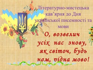 Літературно-мистецька
кав’ярня до Дня
української писемності та
мови
О, возвелич
усіх нас знову,
як світоч, будь
нам, рідна мово!
 