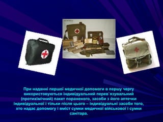 При наданні першої медичної допомоги в першу чергу
використовуються індивідуальний перев`язувальний
(протихімічний) пакет пораненого, засоби з його аптечки
індивідуальної і тільки після цього – індивідуальні засоби того,
хто надає допомогу і вміст сумки медичної військової і сумки
санітара.
 