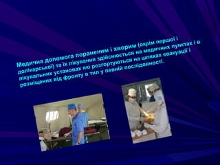 Медична допомога пораненим i хворим (окрім першої i
долікарської) та їх лікування здійснюється на медичних пунктах i в
лікувальних установах які розгортуються на шляхах евакуації i
розміщених від фронту в тил у певній послідовності.
 