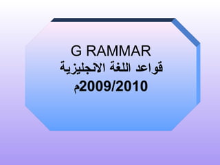 G RAMMAR
‫الجنجليزية‬ ‫اللغة‬ ‫قواعد‬
2009/2010‫م‬
 