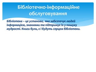 Бібліотека – це установа, яка забезпечує людей
інформацією, знаннями та підтримує їх у пошуку
мудрості. Книги були, є і будуть серцем бібліотеки.
Бібліотечно-інформаційне
обслуговування
 