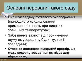 Основні переваги такого саду
• Вирішує задачу суттєвого охолодження
(природного кондиціювання
приміщення) навіть при високих
зовнішніх температурах;
• Забезпечує захист від проникнення
шуму як усередину будинку, так і
зсередини;
• Створює додаткове відкритий простір, що
може використовуватися як місце для
відпочинку;
 