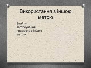 Використання з іншою
метою
● Знайти
застосування
предмета з іншою
метою
 