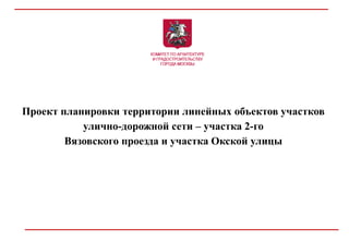 Проект планировки территории линейных объектов участков
улично-дорожной сети – участка 2-го
Вязовского проезда и участка Окской улицы