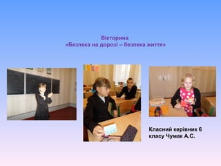 Вікторина
«Безпека на дорозі – безпека життя»
Класний керівник 6
класу Чумак А.С.
 