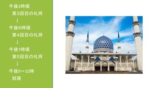 午後3時頃	
  
　第３回目の礼拝	
  
　　↓	
  
午後６時頃	
  
　第４回目の礼拝	
  
　　↓	
  
午後7時頃	
  
　第５回目の礼拝	
  
　　↓　　　	
  
午後9～10時	
  
　就寝	
 