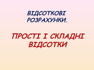 ВІДСОТКОВІ
РОЗРАХУНКИ.
ПРОСТІ І СКЛАДНІ
ВІДСОТКИ
 