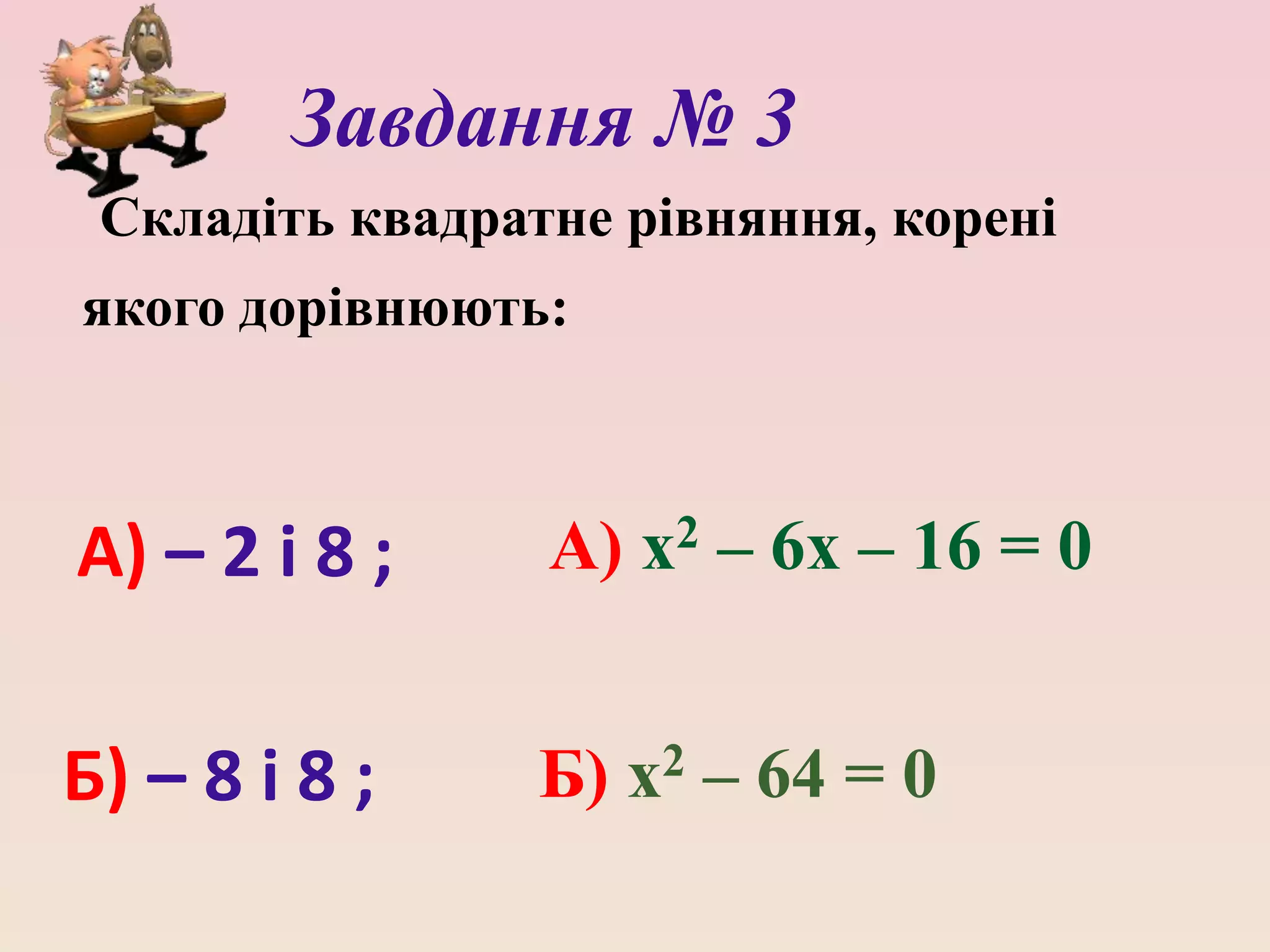 Завдання № 3
Складіть квадратне рівняння, корені
якого дорівнюють:
А) х2 – 6х – 16 = 0
Б) х2 – 64 = 0
А) – 2 і 8 ;
Б) – 8 і 8 ;
 