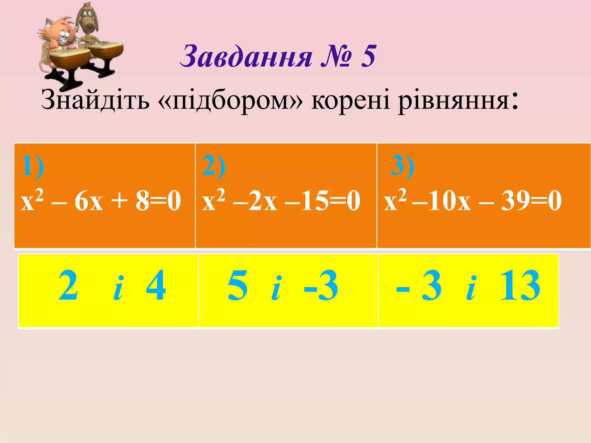 Завдання № 5
Знайдіть «підбором» корені рівняння:
1)
х2 – 6х + 8=0
2)
х2 –2х –15=0
3)
х2 –10х – 39=0
2 і 4 5 і -3 - 3 і 13
 