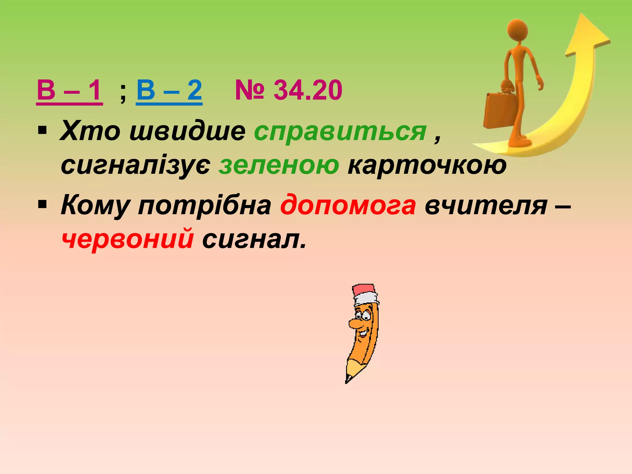 В – 1 ; В – 2 № 34.20
 Хто швидше справиться ,
сигналізує зеленою карточкою
 Кому потрібна допомога вчителя –
червоний сигнал.
 