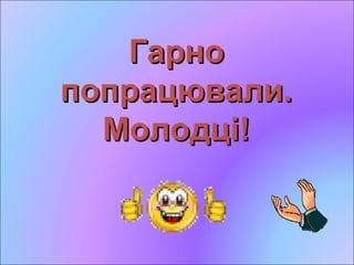 ГарноГарно
попрацювали.попрацювали.
Молодці!Молодці!
 