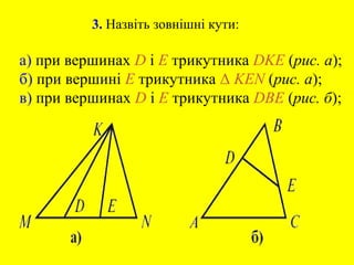 3. Назвіть зовнішні кути:
а) при вершинах D і E трикутника DKE (рис. а);
б) при вершині E трикутника Δ KEN (рис. а);
в) при вершинах D і E трикутника DBE (рис. б);
 