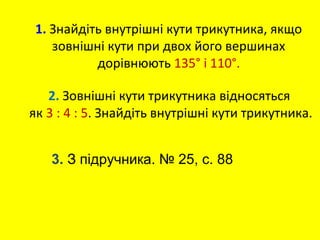1. Знайдіть внутрішні кути трикутника, якщо
зовнішні кути при двох його вершинах
дорівнюють 135° і 110°.
2. Зовнішні кути трикутника відносяться
як 3 : 4 : 5. Знайдіть внутрішні кути трикутника.
3. З підручника. № 25, с. 88
 