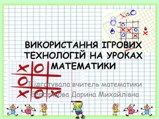 ВИКОРИСТАННЯ ІГРОВИХ
ТЕХНОЛОГІЙ НА УРОКАХ
МАТЕМАТИКИ
Підготувала вчитель математики
Берсеньова Дарина Михайлівна
 