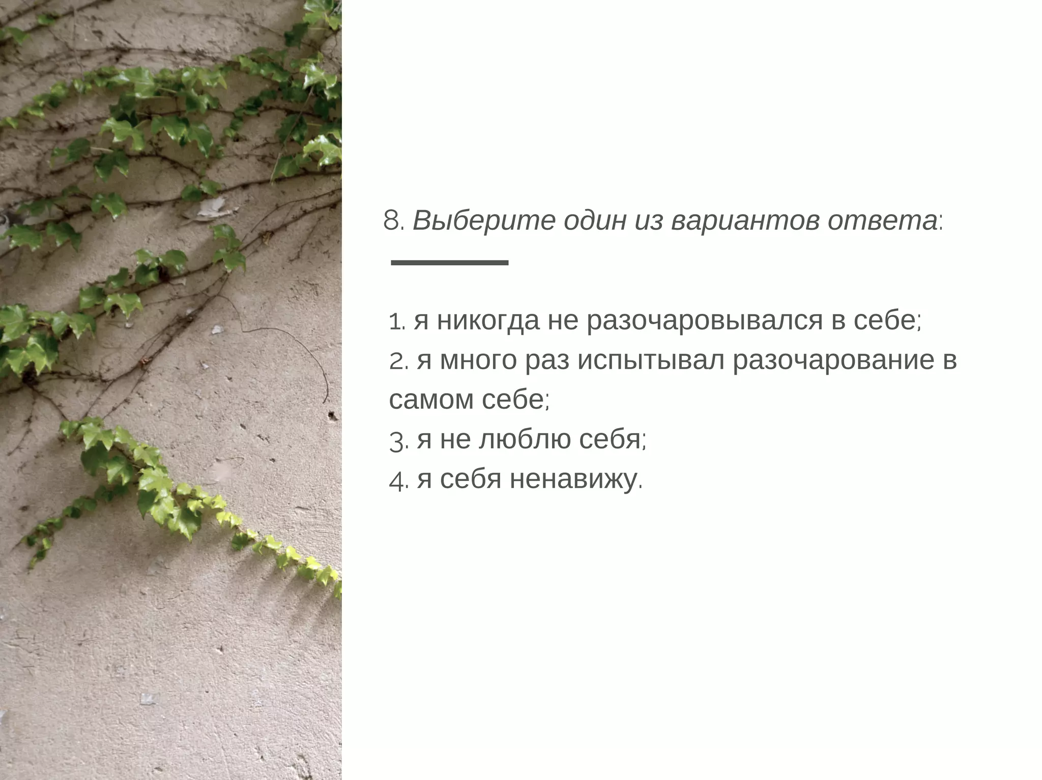 8. Выберите один из вариантов ответа:
1. я никогда не разочаровывался в себе;
2. я много раз испытывал разочарование в
самом себе;
3. я не люблю себя;
4. я себя ненавижу.
 