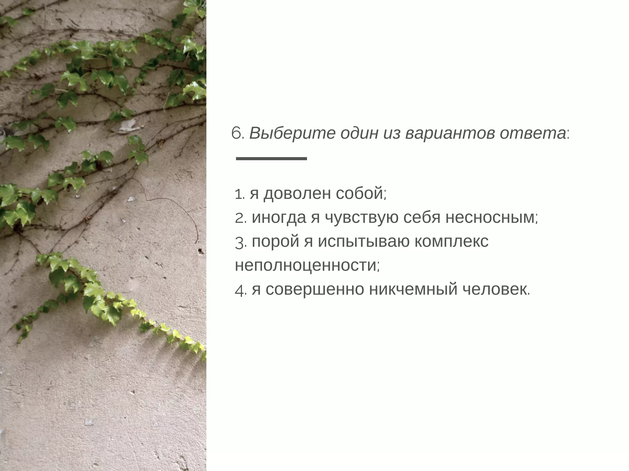6. Выберите один из вариантов ответа:
1. я доволен собой;
2. иногда я чувствую себя несносным;
3. порой я испытываю комплекс
неполноценности;
4. я совершенно никчемный человек.
 