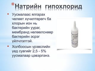 *
• Уусмалаас ялгарах
чөлөөт хүчилтөрөгч ба
хлорын ион нь
бактерийн уураг,
мембранд нөлөөлснөөр
бактерийн эсрэг
үйлчлэлтэй.
• Холбоосын үрэвслийн
үед сувгийг 2,5 - 5%
уусмалаар цэвэрлэнэ.
 