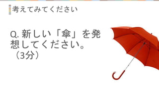 考えてみてください
Q. 新しい「傘」を発
想してください。
（3分）
 