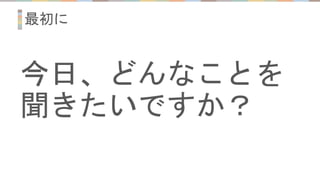最初に
今日、どんなことを
聞きたいですか？
 