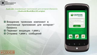 Android: -модификация приложений для интернет банкинга
(Android.BankBot.65.origin)
Внедрение троянских компонент в
-легитимные приложения для интернет
банкинга
Перехват входящих SMS
Отправка SMS сообщений
#CODEIB
 