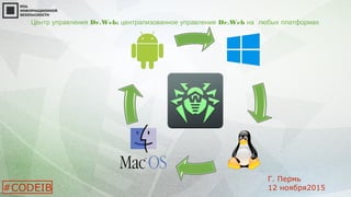Центр управления Dr.Web: централизованное управление Dr.Web на любых платформах
#CODEIB
Г. Пермь
12 ноября2015
 