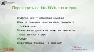 « » -Доктор Веб российская компания
Мы не повышали цены на наши продукты с
2010 года
Цены на продукты Dr.Web не зависят от
курса доллара и евро
Скидки
« !»Программа Переходи на зелёный
Переходить на Dr.Web – !выгодно
#CODEIB
Г. Пермь
12 ноября2015
 