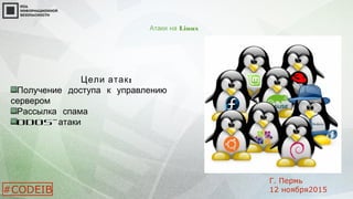 Атаки на Linux
:Цели атак
Получение доступа к управлению
сервером
Рассылка спама
DDoS-атаки
#CODEIB
Г. Пермь
12 ноября2015
 