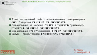 Linux.BackDoor.Sessox.1 – ,троянец атакующий сайты
Атака на заданный сайт с использованием повторяющихся
GET- (HTTP Flooder);запросов
ShellShock-Сканирование на наличие уязвимости
(ShellShock Scanner);
Сканирование PHP- (сценариев PHP Scanner);
- (Запуск прокси сервер SOCKS5 Proxy).
#CODEIB
Г. Пермь
12 ноября2015
 