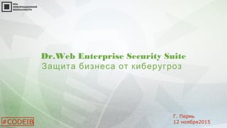 Dr.Web Enterprise Security Suite
Защита бизнеса от киберугроз
#CODEIB
Г. Пермь
12 ноября2015
 