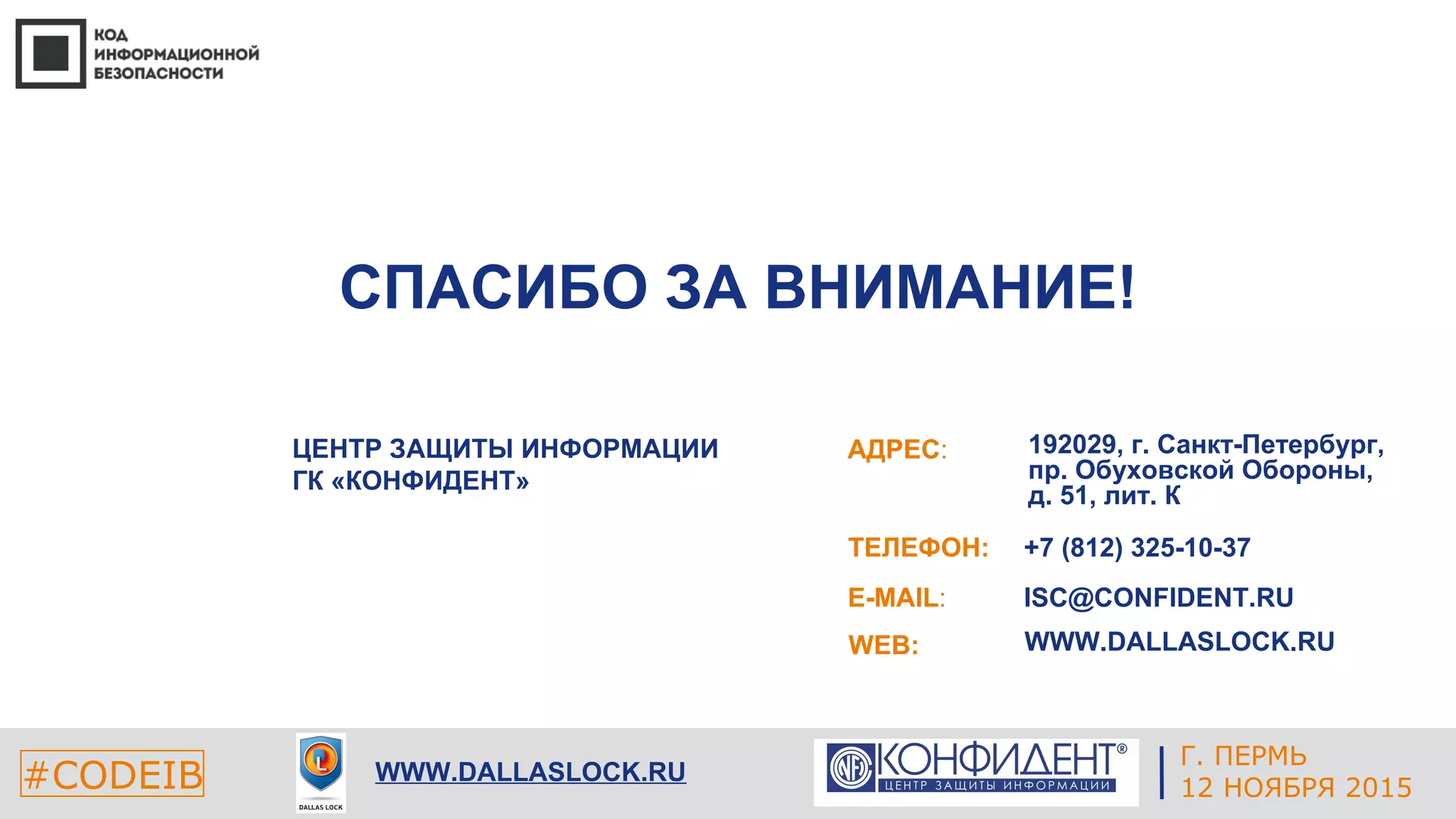 Г. ЕКАТЕРИНБУРГ
4 СЕНТЯБРЯ 2014#CODEIB
СПАСИБО ЗА ВНИМАНИЕ!
E-MAIL:
WEB:
ISC@CONFIDENT.RU
WWW.DALLASLOCK.RU
#CODEIB WWW.DALLASLOCK.RU
АДРЕС:
ТЕЛЕФОН:
ЦЕНТР ЗАЩИТЫ ИНФОРМАЦИИ
ГК «КОНФИДЕНТ»
192029, г. Санкт-Петербург,
пр. Обуховской Обороны,
д. 51, лит. К
+7 (812) 325-10-37
Г. ПЕРМЬ
12 НОЯБРЯ 2015
 