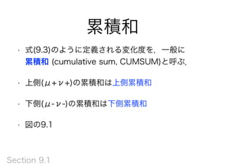 累積和
• 式(9.3)のように定義される変化度を，一般に 
累積和 (cumulative sum, CUMSUM)と呼ぶ．
• 上側(μ+ν+)の累積和は上側累積和
• 下側(μ-ν-)の累積和は下側累積和
• 図の9.1
Section 9.1
 