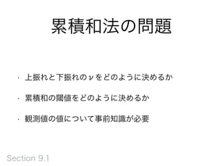 累積和法の問題
• 上振れと下振れのνをどのように決めるか
• 累積和の閾値をどのように決めるか
• 観測値の値について事前知識が必要
Section 9.1
 