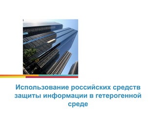 Использование российских средств
защиты информации в гетерогенной
среде
 