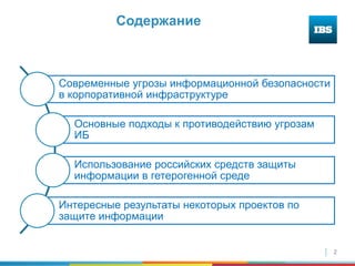 2
Содержание
Современные угрозы информационной безопасности
в корпоративной инфраструктуре
Основные подходы к противодействию угрозам
ИБ
Использование российских средств защиты
информации в гетерогенной среде
Интересные результаты некоторых проектов по
защите информации
 