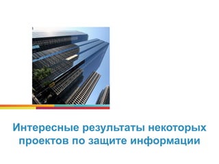 Интересные результаты некоторых
проектов по защите информации
 