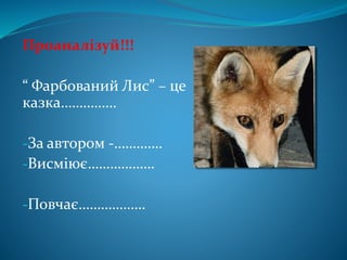 Проаналізуй!!!
“ Фарбований Лис” – це
казка……………
-За автором -………….
-Висміює………………
-Повчає………………
 