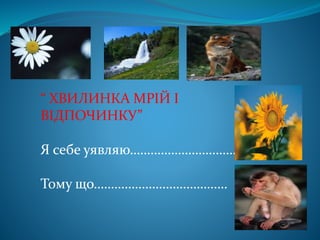 “ ХВИЛИНКА МРІЙ І
ВІДПОЧИНКУ”
Я себе уявляю………………………….
Тому що…………………………………
 