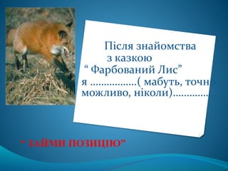 Після знайомства
з казкою
“ Фарбований Лис”
я ……………..( мабуть, точно,
можливо, ніколи)………….. .
“ ЗАЙМИ ПОЗИЦІЮ”
 