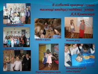 В особистій практиці сховані
таємниці швидких і надійних успіхів.
Я.А.Коменський
Робота в групах
Літературне свято
Момент уроку
Позакласнай захід “Я
люблю Україну”
Екскурсія до музею
Парад літературних героїв
 