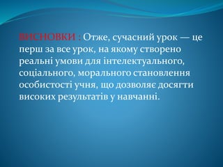 ВИСНОВКИ : Отже, сучасний урок — це
перш за все урок, на якому створено
реальні умови для інтелектуального,
соціального, морального становлення
особистості учня, що дозволяє досягти
високих результатів у навчанні.
 