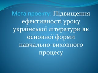 Мета проекту: Підвищення
ефективності уроку
української літератури як
основної форми
навчально-виховного
процесу
 